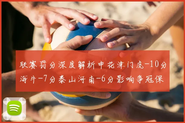 联赛罚分深度解析申花津门虎-10分海牛-7分泰山河南-6分影响争冠保级