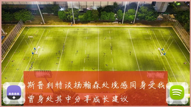 斯普利特谈杨瀚森处境感同身受我曾身处其中分享成长建议