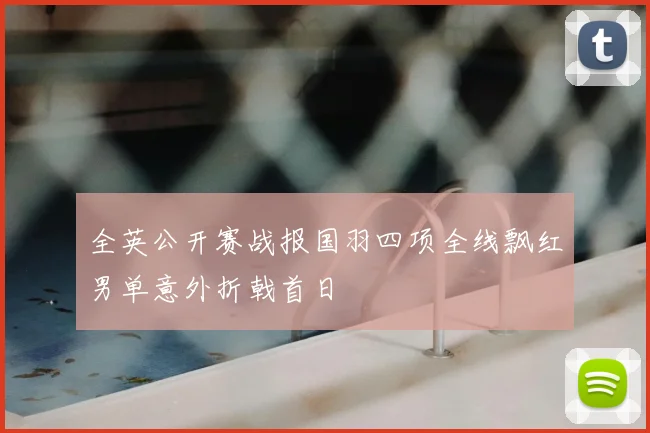 全英公开赛战报国羽四项全线飘红男单意外折戟首日