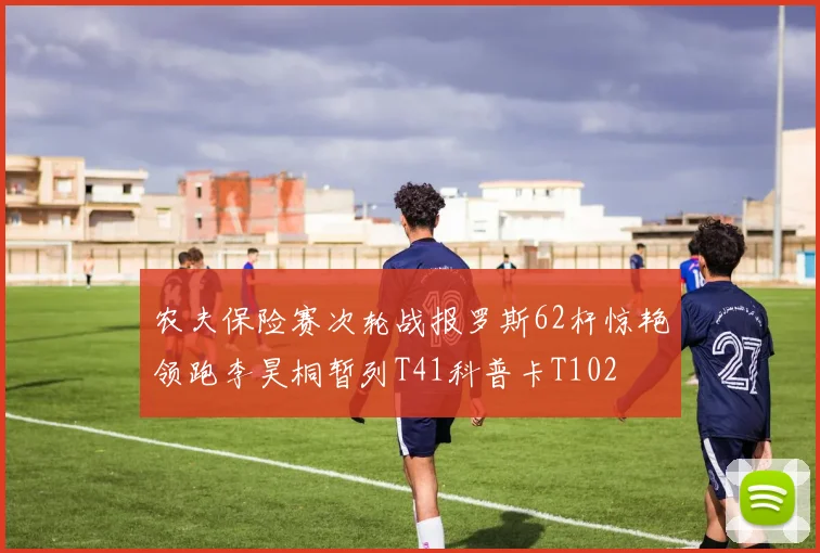 农夫保险赛次轮战报罗斯62杆惊艳领跑李昊桐暂列T41科普卡T102