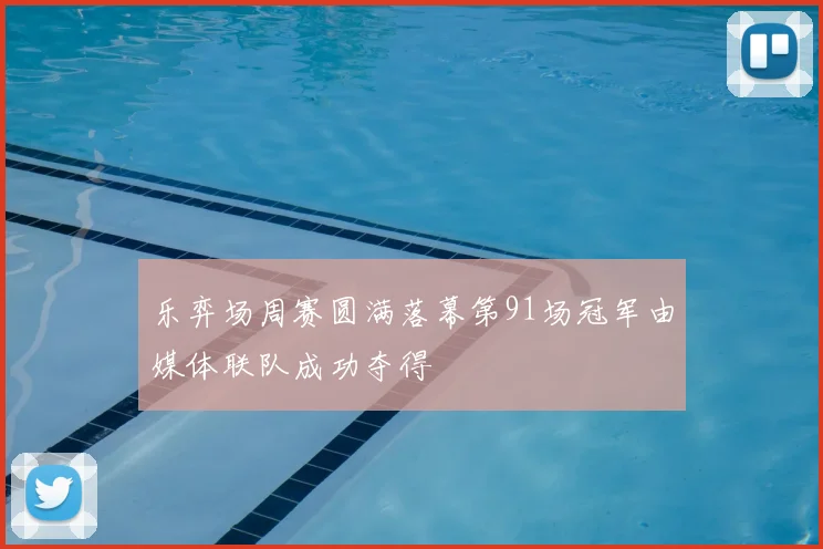 乐弈场周赛圆满落幕第91场冠军由媒体联队成功夺得