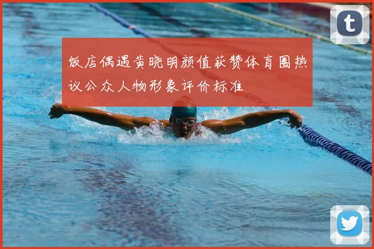 饭店偶遇黄晓明颜值获赞体育圈热议公众人物形象评价标准