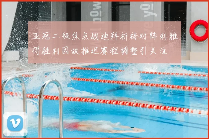 亚冠二级焦点战迪拜祈祷对阵利雅得胜利因故推迟赛程调整引关注