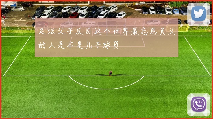 足坛父子反目这个世界最忘恩负义的人是不是儿子球员