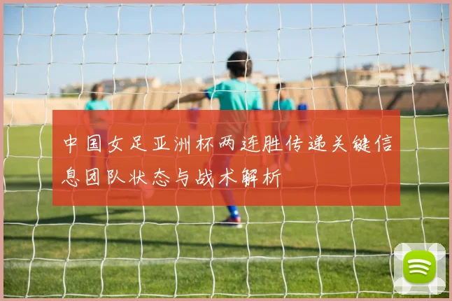 中国女足亚洲杯两连胜传递关键信息团队状态与战术解析