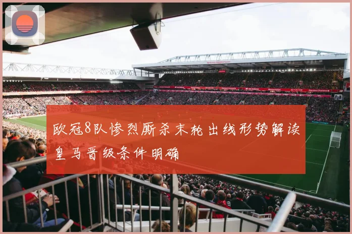 欧冠8队惨烈厮杀末轮出线形势解读皇马晋级条件明确