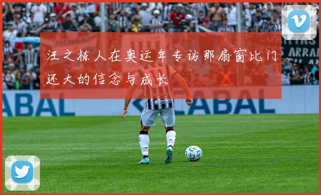 汪之栋人在奥运年专访那扇窗比门还大的信念与成长