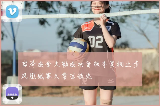 窦泽成舍夫勒成功晋级李昊桐止步凤凰城赛久常凉领先