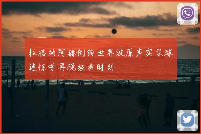 拉格纳阿赫倒钩世界波原声实录球迷惊呼再现经典时刻