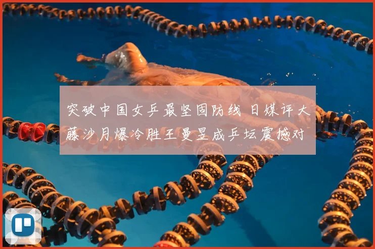 突破中国女乒最坚固防线 日媒评大藤沙月爆冷胜王曼昱成乒坛震撼对决