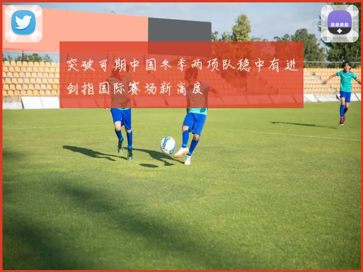 突破可期中国冬季两项队稳中有进剑指国际赛场新高度