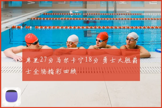 库里27分马尔卡宁18分 勇士大胜爵士全场精彩回顾