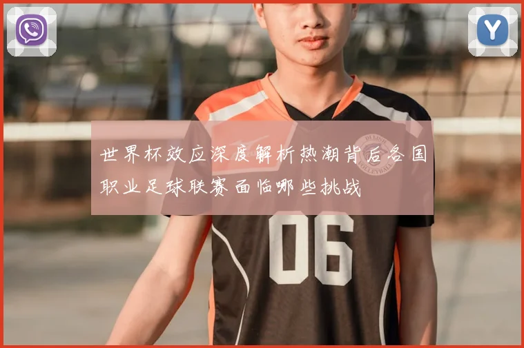 世界杯效应深度解析热潮背后各国职业足球联赛面临哪些挑战