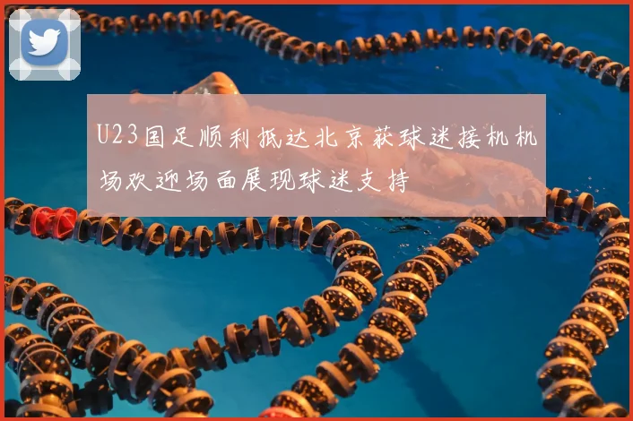 U23国足顺利抵达北京获球迷接机机场欢迎场面展现球迷支持