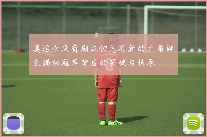 奥运会没有剧本但总有新的主角诞生揭秘冠军背后的突破与传承