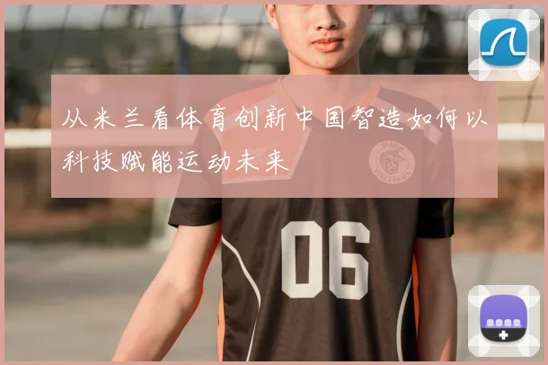 从米兰看体育创新中国智造如何以科技赋能运动未来