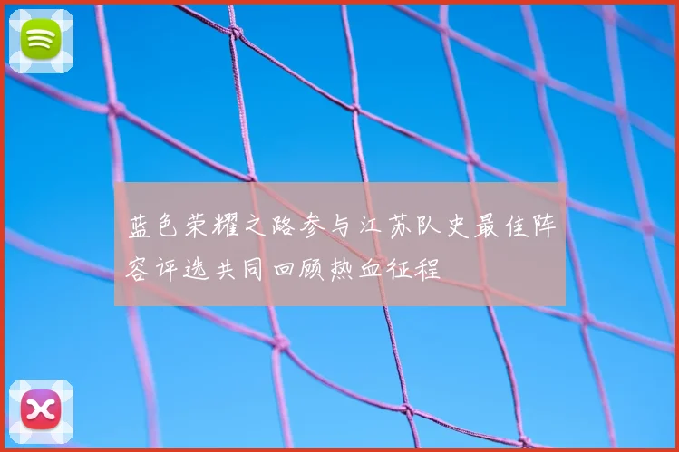 蓝色荣耀之路参与江苏队史最佳阵容评选共同回顾热血征程